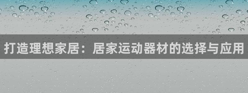 哈哈体育平台APP:打造理想家居:居家运动器材的选择与应用